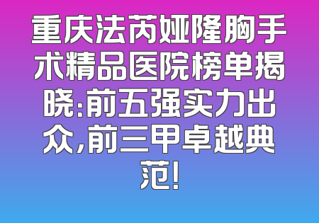 重庆法芮娅隆胸手术精品医院榜单揭晓：前五强实力出众，前三甲卓越典范！
