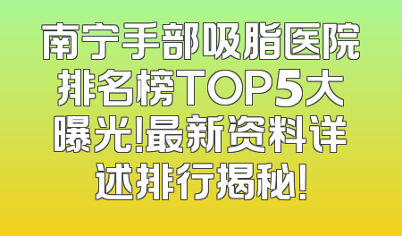 南宁手部吸脂医院排名榜TOP5大曝光！最新资料详述排行揭秘！