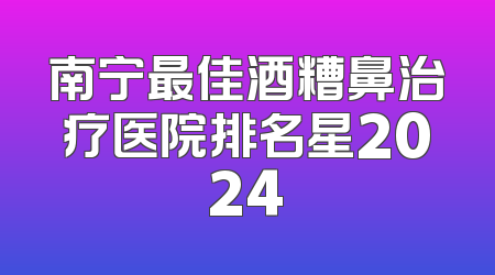 南宁最佳酒糟鼻治疗医院排名星2024