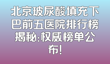 北京玻尿酸填充下巴前五医院排行榜揭秘：权威榜单公布！