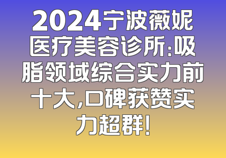 2024宁波薇妮医疗美容诊所：吸脂领域综合实力前十大，口碑获赞实力超群！