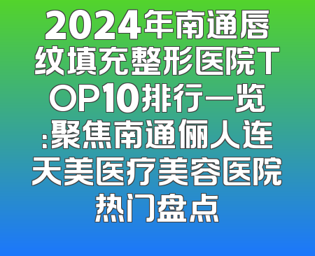 2024年南通唇纹填充整形医院TOP10排行一览：聚焦南通俪人连天美医疗美容医院热门盘点