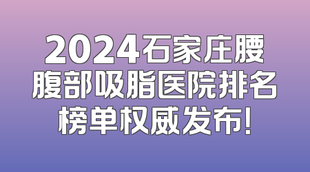 2024石家庄腰腹部吸脂医院排名榜单权威发布！