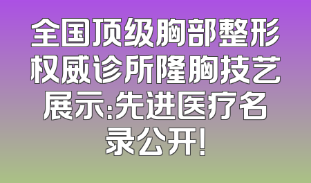 全国顶级胸部整形权威诊所隆胸技艺展示：先进医疗名录公开！