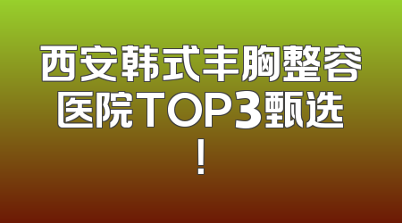 西安韩式丰胸整容医院TOP3甄选！