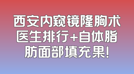 西安内窥镜隆胸术医生排行+自体脂肪面部填充果!