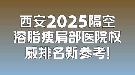 西安2025隔空溶脂瘦肩部医院权威排名新参考！