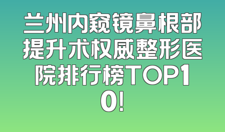 兰州内窥镜鼻根部提升术权威整形医院排行榜TOP10！
