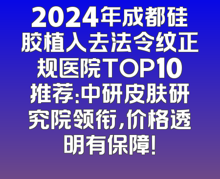 2024年成都硅胶植入去法令纹正规医院TOP10推荐：中研皮肤研究院领衔，价格透明有保障！