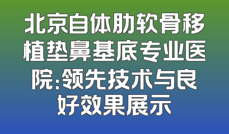 北京自体肋软骨移植垫鼻基底专业医院：领先技术与良好效果展示
