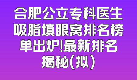 合肥公立专科医生吸脂填眼窝排名榜单出炉！最新排名揭秘（拟）