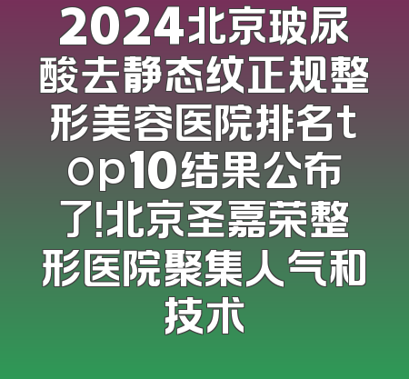 2024北京玻尿酸去静态纹正规整形美容医院排名top10结果公布了！北京圣嘉荣整形医院聚集人气和技术