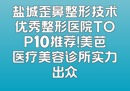盐城歪鼻整形技术优秀整形医院TOP10推荐！美芭医疗美容诊所实力出众