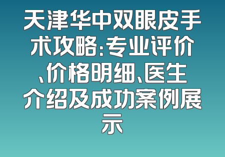 天津华中双眼皮手术攻略：专业评价、价格明细、医生介绍及成功案例展示