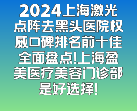 2024上海激光点阵去黑头医院权威口碑排名前十佳全面盘点！上海盈美医疗美容门诊部是好选择！