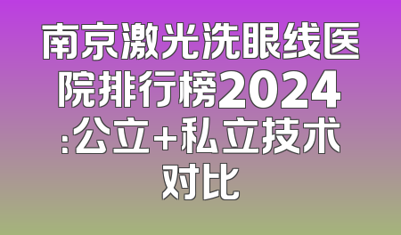 南京激光洗眼线医院排行榜2024：公立+私立技术对比