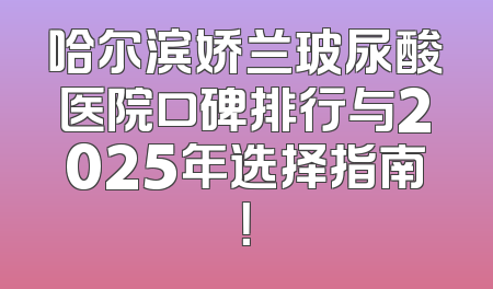 哈尔滨娇兰玻尿酸医院口碑排行与2025年选择指南！