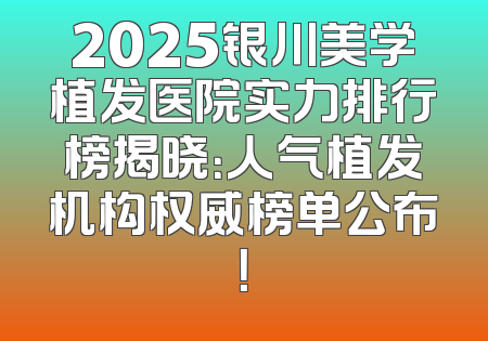 2025银川美学植发医院实力排行榜揭晓：人气植发机构权威榜单公布！