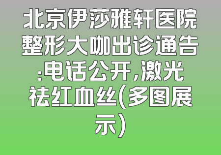 北京伊莎雅轩医院整形大咖出诊通告：电话公开，激光祛红血丝（多图展示）