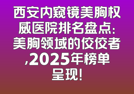 西安内窥镜美胸权威医院排名盘点：美胸领域的佼佼者，2025年榜单呈现！
