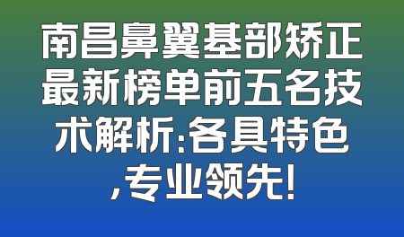 南昌鼻翼基部矫正最新榜单前五名技术解析：各具特色，专业领先！
