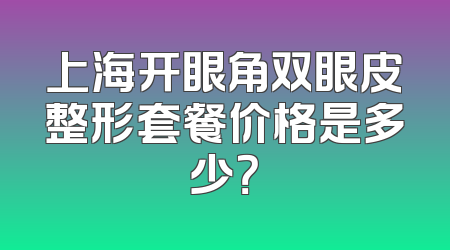 上海开眼角双眼皮整形套餐价格是多少？