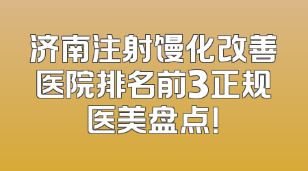 济南注射馒化改善医院排名前3正规医美盘点!