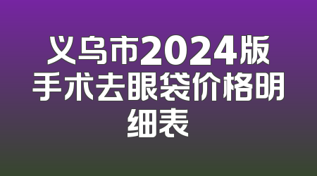 义乌市2024版手术去眼袋价格明细表