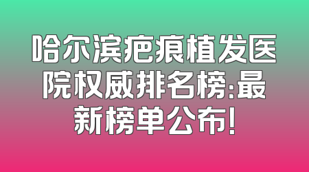 哈尔滨疤痕植发医院权威排名榜：最新榜单公布！