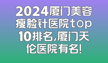 2024厦门美容瘦脸针医院top10排名，厦门天伦医院有名！