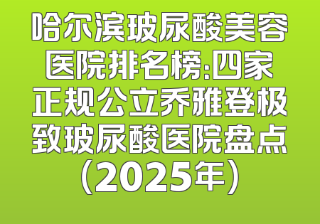 哈尔滨玻尿酸美容医院排名榜：四家正规公立乔雅登极致玻尿酸医院盘点（2025年）