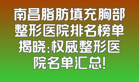 南昌脂肪填充胸部整形医院排名榜单揭晓：权威整形医院名单汇总！