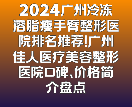 2024广州冷冻溶脂瘦手臂整形医院排名推荐！广州佳人医疗美容整形医院口碑、价格简介盘点