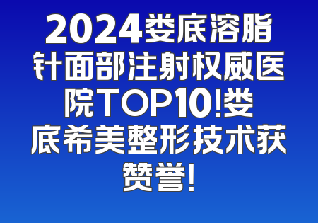 2024娄底溶脂针面部注射权威医院TOP10！娄底希美整形技术获赞誉！