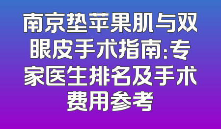 南京垫苹果肌与双眼皮手术指南：专家医生排名及手术费用参考