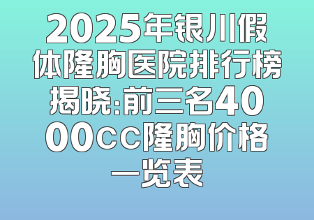 2025年银川假体隆胸医院排行榜揭晓：前三名4000cc隆胸价格一览表