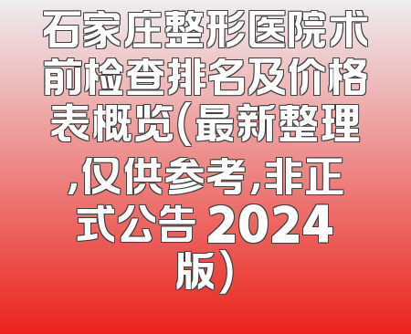 石家庄整形医院术前检查排名及价格表概览（最新整理，仅供参考，非正式公告 2024版）