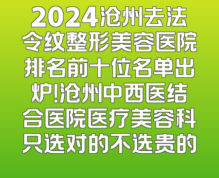 2024沧州去法令纹整形美容医院排名前十位名单出炉！沧州中西医结合医院医疗美容科只选对的不选贵的