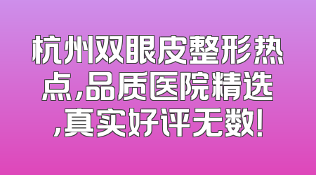 杭州双眼皮整形热点，品质医院精选，真实好评无数！