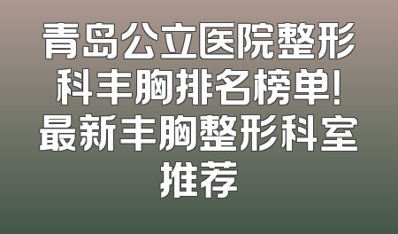 青岛公立医院整形科丰胸排名榜单！最新丰胸整形科室推荐