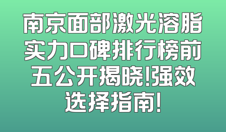 南京面部激光溶脂实力口碑排行榜前五公开揭晓！强效选择指南！