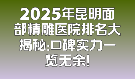 2025年昆明面部精雕医院排名大揭秘：口碑实力一览无余！