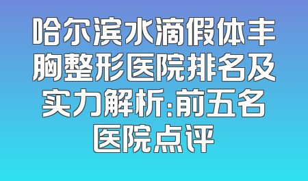 哈尔滨水滴假体丰胸整形医院排名及实力解析：前五名医院点评