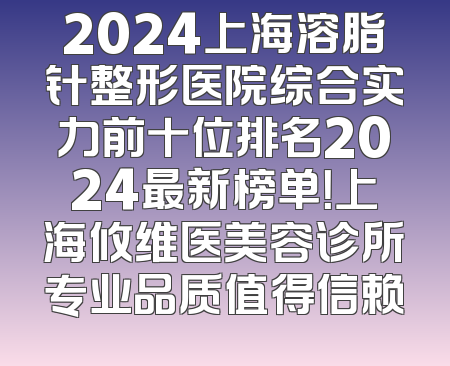 2024上海溶脂针整形医院综合实力前十位排名2024最新榜单！上海攸维医美容诊所专业品质值得信赖