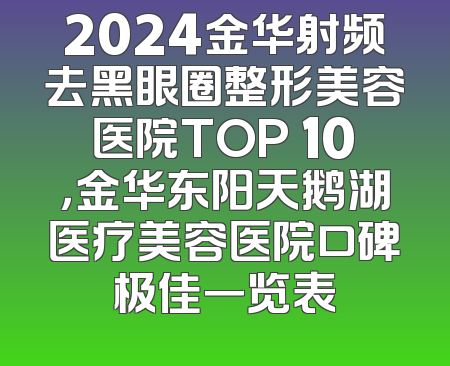 2024金华射频去黑眼圈整形美容医院TOP 10，金华东阳天鹅湖医疗美容医院口碑极佳一览表