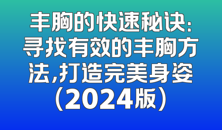 丰胸的快速秘诀：寻找有效的丰胸方法，打造完美身姿（2024版）
