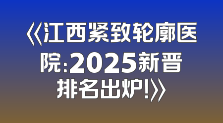 《江西紧致轮廓医院：2025新晋排名出炉！》