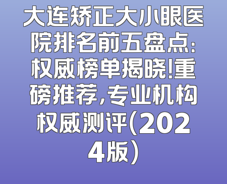 大连矫正大小眼医院排名前五盘点：权威榜单揭晓！重磅推荐，专业机构权威测评（2024版）