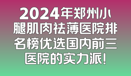 2024年郑州小腿肌肉祛薄医院排名榜优选国内前三医院的实力派!