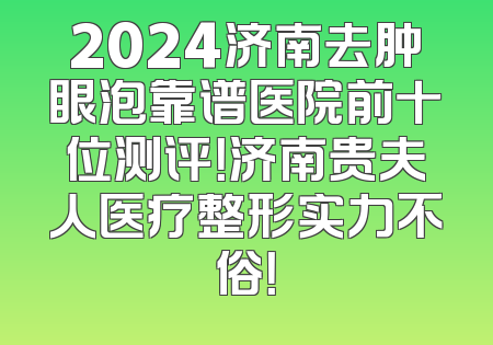 2024济南去肿眼泡靠谱医院前十位测评！济南贵夫人医疗整形实力不俗！